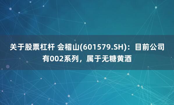关于股票杠杆 会稽山(601579.SH)：目前公司有002系列，属于无糖黄酒