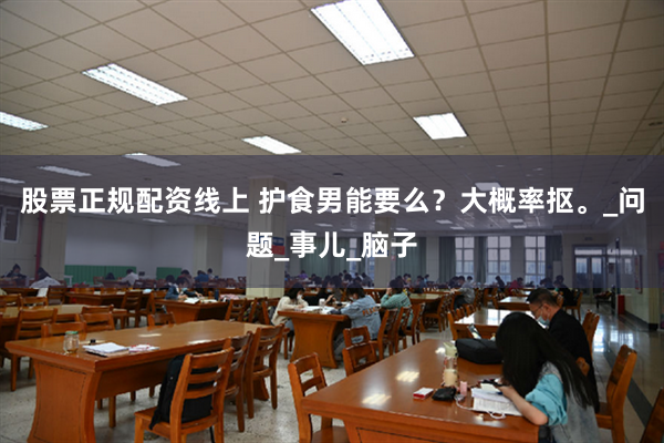 股票正规配资线上 护食男能要么？大概率抠。_问题_事儿_脑子