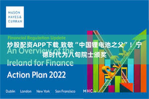 炒股配资APP下载 致敬“中国锂电池之父”！宁德时代为八旬院士颁奖
