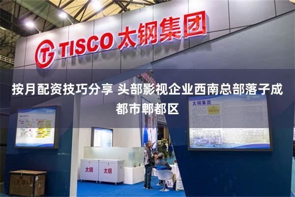 按月配资技巧分享 头部影视企业西南总部落子成都市郫都区