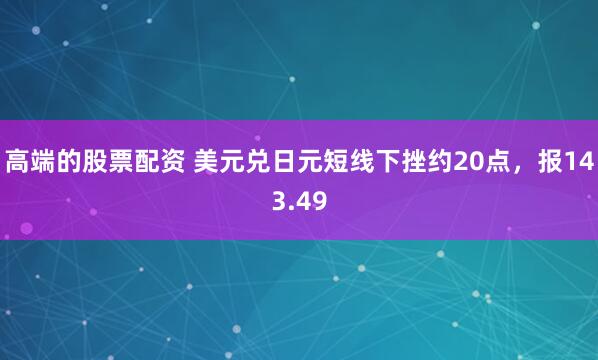 高端的股票配资 美元兑日元短线下挫约20点，报143.49