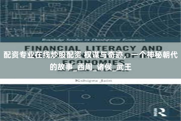 配资专业在线炒股配资 权谋与奇迹，一个神秘朝代的故事_西周_诸侯_武王