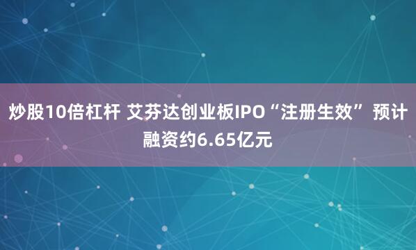 炒股10倍杠杆 艾芬达创业板IPO“注册生效” 预计融资约6.65亿元