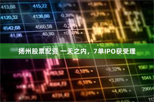 扬州股票配资 一天之内，7单IPO获受理