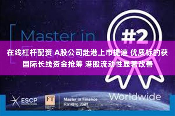 在线杠杆配资 A股公司赴港上市提速 优质标的获国际长线资金抢筹 港股流动性显著改善