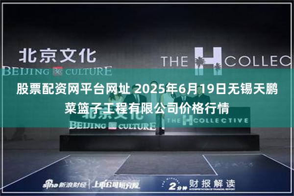 股票配资网平台网址 2025年6月19日无锡天鹏菜篮子工程有限公司价格行情