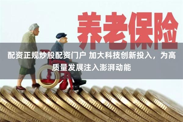 配资正规炒股配资门户 加大科技创新投入，为高质量发展注入澎湃动能