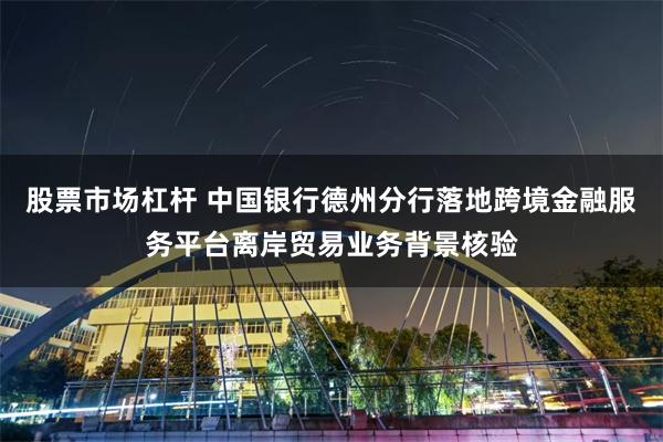 股票市场杠杆 中国银行德州分行落地跨境金融服务平台离岸贸易业务背景核验