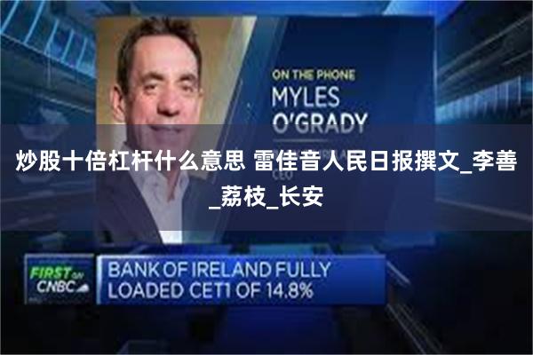炒股十倍杠杆什么意思 雷佳音人民日报撰文_李善_荔枝_长安