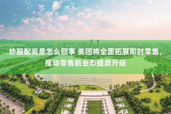 炒股配资是怎么回事 美团将全面拓展即时零售，推动零售新业态提质升级
