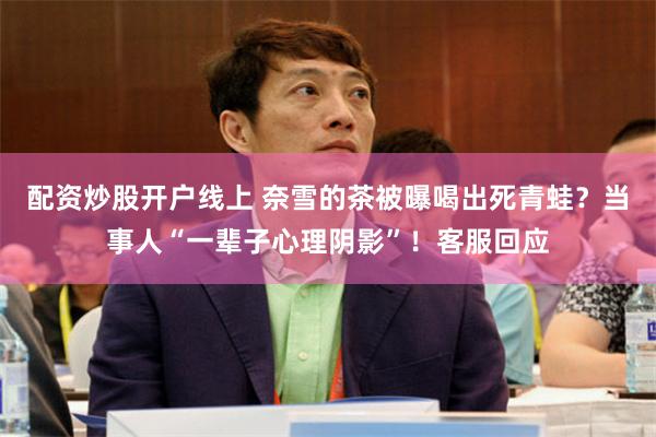 配资炒股开户线上 奈雪的茶被曝喝出死青蛙？当事人“一辈子心理阴影”！客服回应