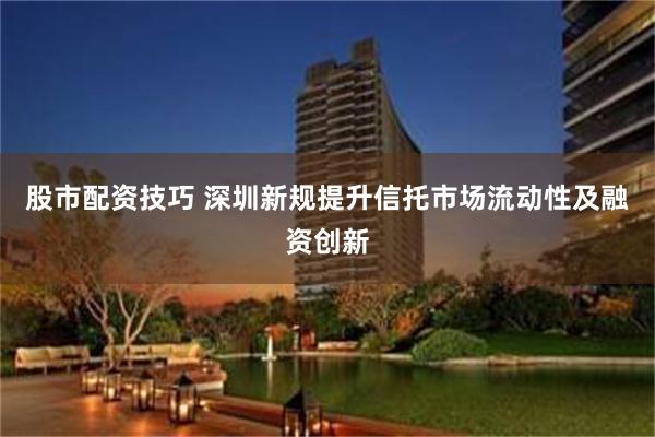 股市配资技巧 深圳新规提升信托市场流动性及融资创新