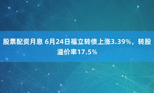 股票配资月息 6月24日福立转债上涨3.39%，转股溢价率17.5%
