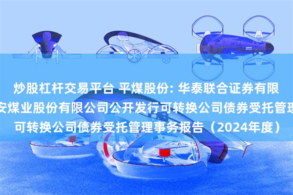 炒股杠杆交易平台 平煤股份: 华泰联合证券有限责任公司关于平顶山天安煤业股份有限公司公开发行可转换公司债券受托管理事务报告（2024年度）