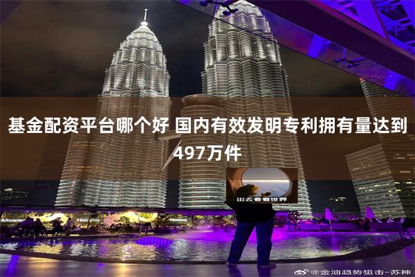 基金配资平台哪个好 国内有效发明专利拥有量达到497万件