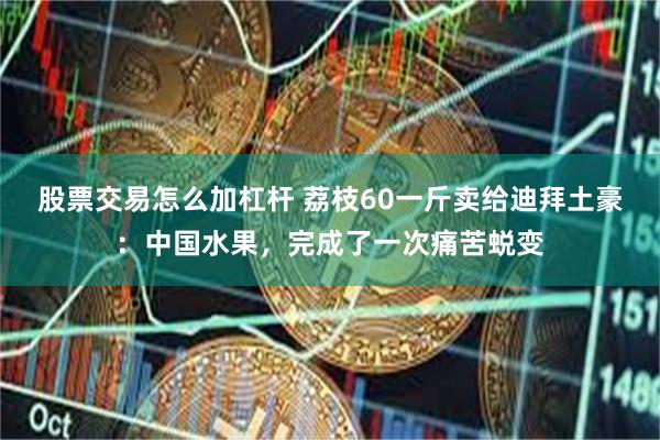 股票交易怎么加杠杆 荔枝60一斤卖给迪拜土豪：中国水果，完成了一次痛苦蜕变