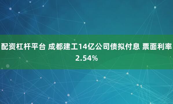 配资杠杆平台 成都建工14亿公司债拟付息 票面利率2.54%