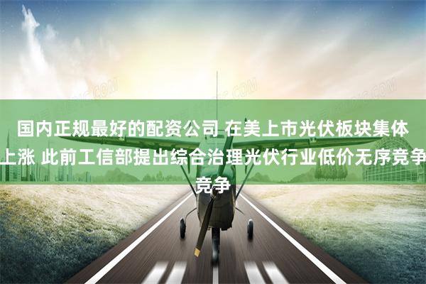 国内正规最好的配资公司 在美上市光伏板块集体上涨 此前工信部提出综合治理光伏行业低价无序竞争