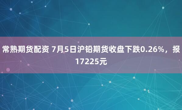 常熟期货配资 7月5日沪铅期货收盘下跌0.26%，报17225元