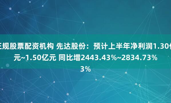 正规股票配资机构 先达股份：预计上半年净利润1.30亿元~1.50亿元 同比增2443.43%~2834.73%