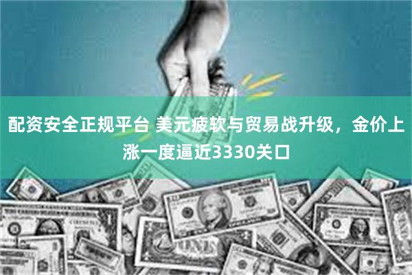 配资安全正规平台 美元疲软与贸易战升级，金价上涨一度逼近3330关口