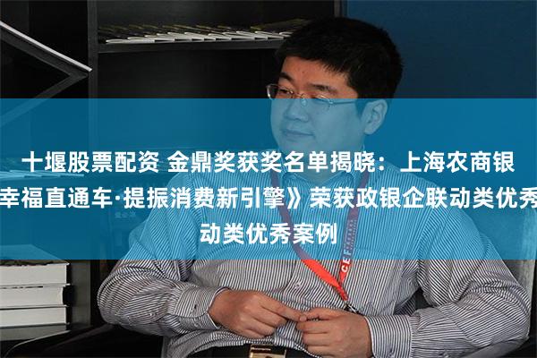 十堰股票配资 金鼎奖获奖名单揭晓：上海农商银行《幸福直通车·提振消费新引擎》荣获政银企联动类优秀案例