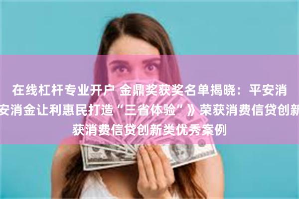 在线杠杆专业开户 金鼎奖获奖名单揭晓：平安消费金融《平安消金让利惠民打造“三省体验”》荣获消费信贷创新类优秀案例