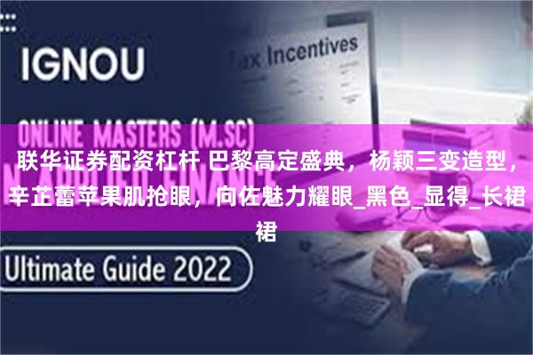联华证券配资杠杆 巴黎高定盛典，杨颖三变造型，辛芷蕾苹果肌抢眼，向佐魅力耀眼_黑色_显得_长裙