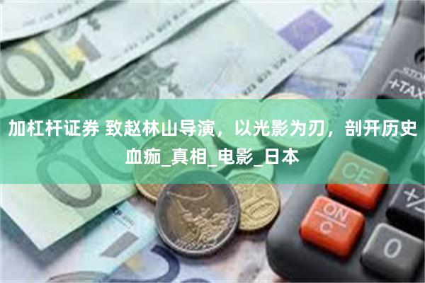 加杠杆证券 致赵林山导演，以光影为刃，剖开历史血痂_真相_电影_日本