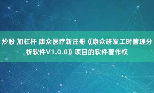 炒股 加杠杆 康众医疗新注册《康众研发工时管理分析软件V1.0.0》项目的软件著作权