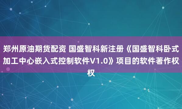 郑州原油期货配资 国盛智科新注册《国盛智科卧式加工中心嵌入式控制软件V1.0》项目的软件著作权