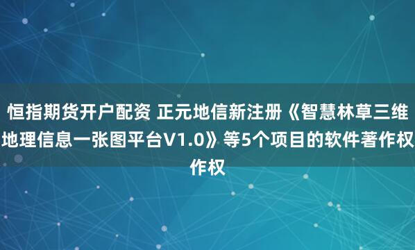 恒指期货开户配资 正元地信新注册《智慧林草三维地理信息一张图平台V1.0》等5个项目的软件著作权