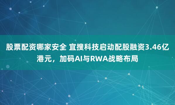 股票配资哪家安全 宜搜科技启动配股融资3.46亿港元，加码AI与RWA战略布局