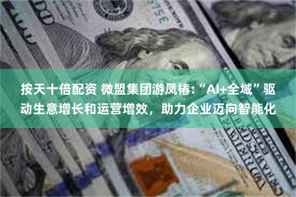 按天十倍配资 微盟集团游凤椿:“AI+全域”驱动生意增长和运营增效，助力企业迈向智能化
