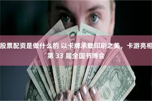 股票配资是做什么的 以卡牌承载印刷之美，卡游亮相第 33 届全国书博会