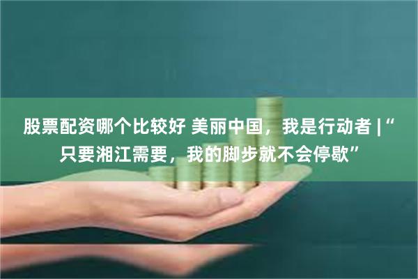 股票配资哪个比较好 美丽中国，我是行动者 |“只要湘江需要，我的脚步就不会停歇”