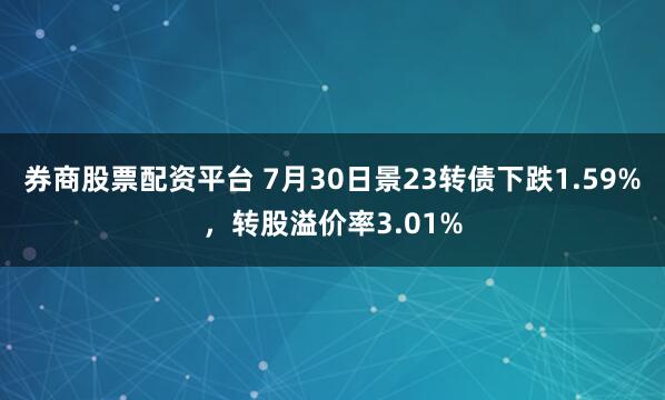 券商股票配资平台 7月30日景23转债下跌1.59%，转股溢价率3.01%