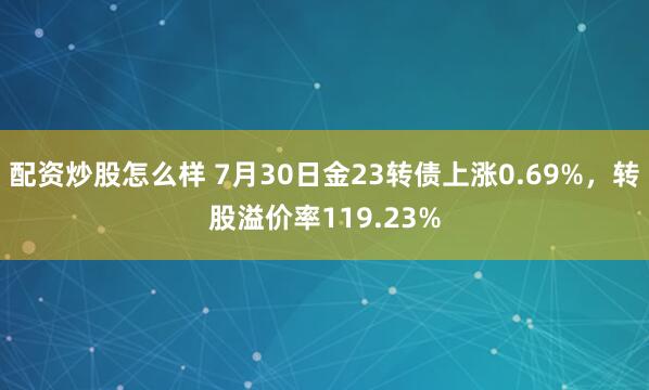 配资炒股怎么样 7月30日金23转债上涨0.69%，转股溢价率119.23%