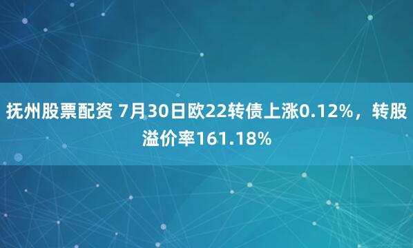 抚州股票配资 7月30日欧22转债上涨0.12%，转股溢价率161.18%