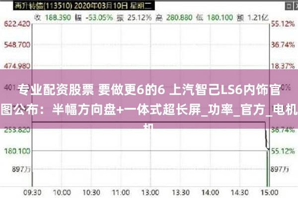 专业配资股票 要做更6的6 上汽智己LS6内饰官图公布：半幅方向盘+一体式超长屏_功率_官方_电机