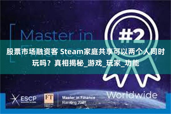 股票市场融资客 Steam家庭共享可以两个人同时玩吗？真相揭秘_游戏_玩家_功能