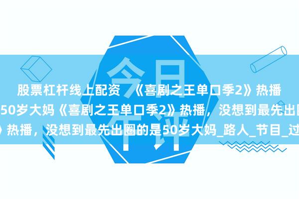 股票杠杆线上配资   《喜剧之王单口季2》热播，没想到最先出圈的是50岁大妈《喜剧之王单口季2》热播，没想到最先出圈的是50岁大妈_路人_节目_过程