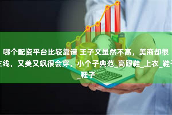 哪个配资平台比较靠谱 王子文虽然不高，美商却很在线，又美又飒很会穿，小个子典范_高跟鞋_上衣_鞋子