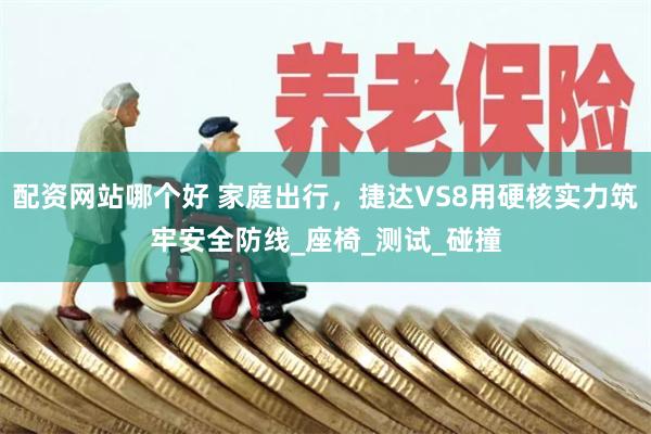 配资网站哪个好 家庭出行，捷达VS8用硬核实力筑牢安全防线_座椅_测试_碰撞