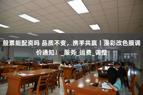 股票能配资吗 品质不变，携手共赢丨漫彩改色膜调价通知！_服务_运费_调整