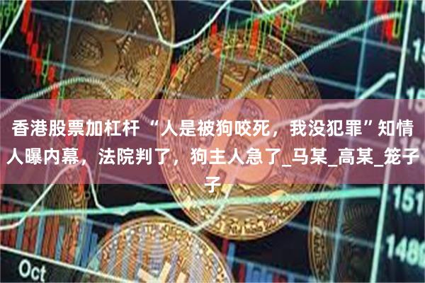 香港股票加杠杆 “人是被狗咬死，我没犯罪”知情人曝内幕，法院判了，狗主人急了_马某_高某_笼子
