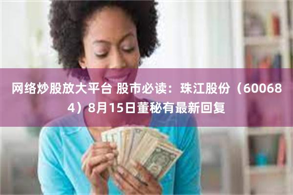 网络炒股放大平台 股市必读：珠江股份（600684）8月15日董秘有最新回复