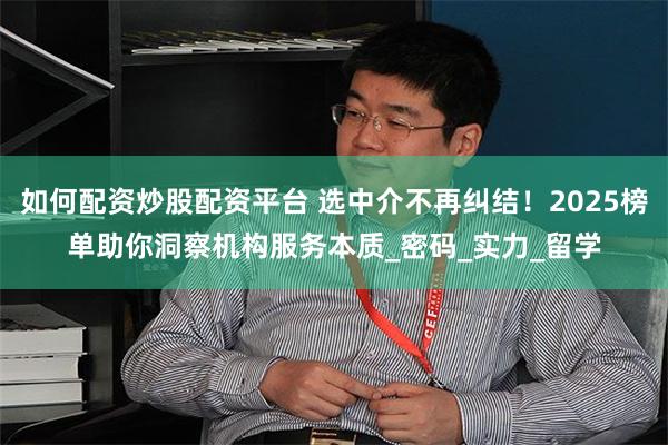 如何配资炒股配资平台 选中介不再纠结！2025榜单助你洞察机构服务本质_密码_实力_留学