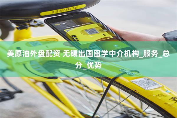 美原油外盘配资 无锡出国留学中介机构_服务_总分_优势