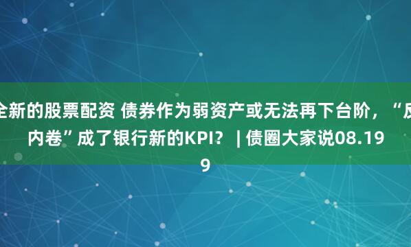 全新的股票配资 债券作为弱资产或无法再下台阶，“反内卷”成了银行新的KPI？ | 债圈大家说08.19